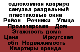 однокомная кварира.санузел раздельный.пластиковые окна. › Район ­ Речники › Улица ­ Пролетарская › Дом ­ 17 › Этажность дома ­ 5 › Цена ­ 15 000 - Иркутская обл. Недвижимость » Квартиры аренда   